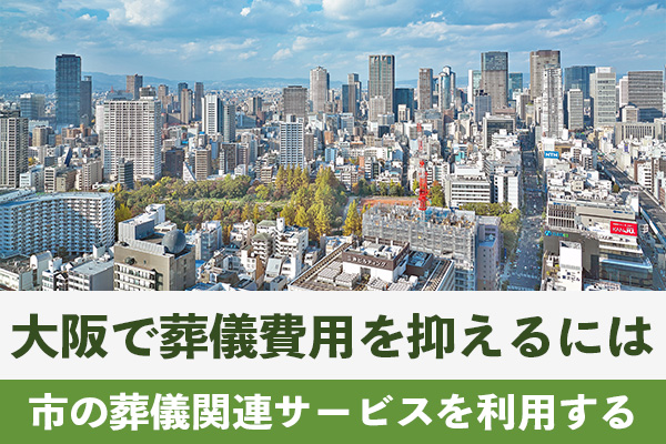 大阪で葬儀費用を抑えるためには市の葬儀関連サービスを利用する